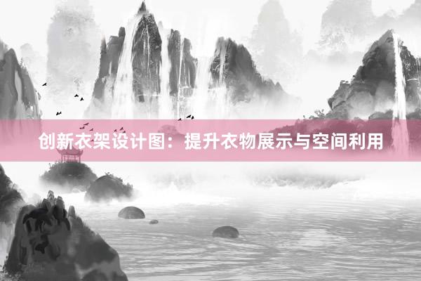 创新衣架设计图：提升衣物展示与空间利用